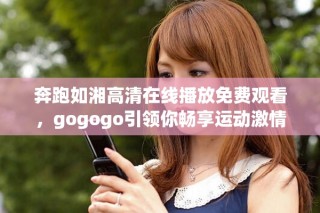 奔跑如湘高清在線播放免費(fèi)觀看，gogogo引領(lǐng)你暢享運(yùn)動(dòng)激情