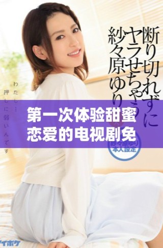 第一次體驗(yàn)甜蜜戀愛的電視劇免費(fèi)觀看完整版