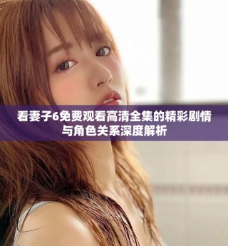 看妻子6免費(fèi)觀看高清全集的精彩劇情與角色關(guān)系深度解析