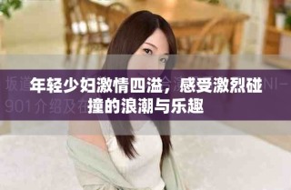 年輕少婦激情四溢，感受激烈碰撞的浪潮與樂(lè)趣