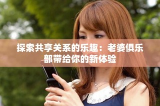 探索共享關(guān)系的樂(lè)趣：老婆俱樂(lè)部帶給你的新體驗(yàn)