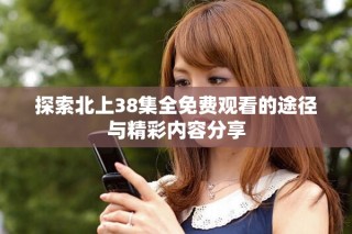 探索北上38集全免費觀看的途徑與精彩內(nèi)容分享