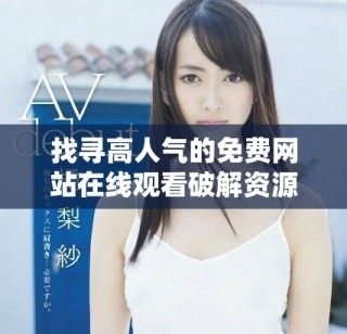 找尋高人氣的免費(fèi)網(wǎng)站在線觀看破解資源的方法與技巧分享