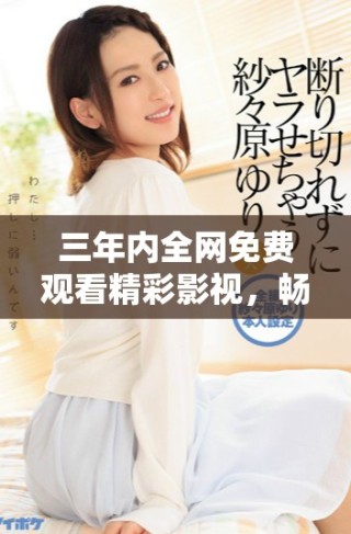 三年內(nèi)全網(wǎng)免費觀看精彩影視，暢享不一樣的觀影體驗