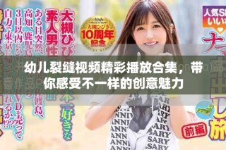 幼兒裂縫視頻精彩播放合集，帶你感受不一樣的創(chuàng)意魅力