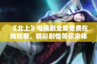 《北上》電視劇全集免費(fèi)在線觀看，精彩劇情等你來體驗(yàn)