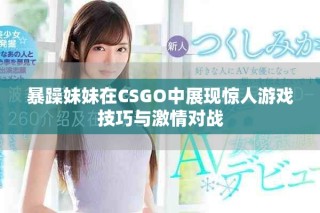 暴躁妹妹在CSGO中展現(xiàn)驚人游戲技巧與激情對(duì)戰(zhàn)