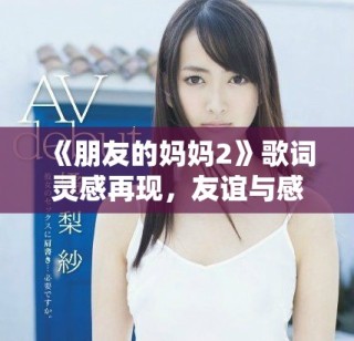 《朋友的媽媽2》歌詞靈感再現(xiàn)，友誼與感情交織的故事深度探討