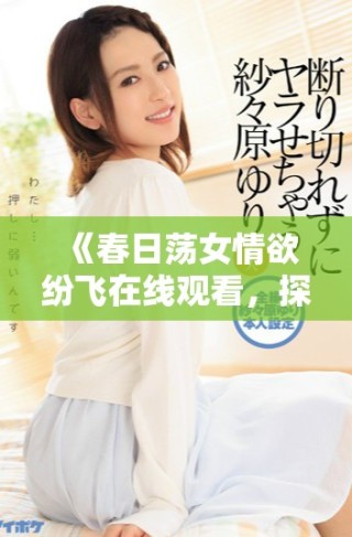 《春日蕩女情欲紛飛在線觀看，探索嫵媚與心動(dòng)的交織故事》