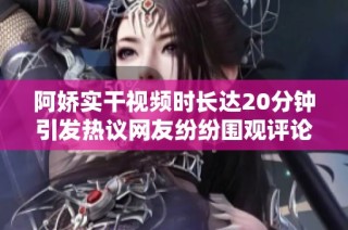 阿嬌實(shí)干視頻時(shí)長達(dá)20分鐘引發(fā)熱議網(wǎng)友紛紛圍觀評(píng)論