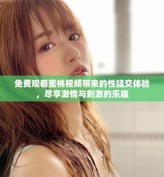 免費(fèi)觀看蜜桃視頻帶來(lái)的性猛交體驗(yàn)，盡享激情與刺激的樂(lè)趣