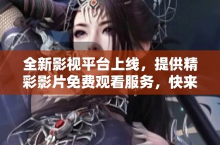 全新影視平臺(tái)上線，提供精彩影片免費(fèi)觀看服務(wù)，快來(lái)體驗(yàn)吧