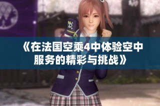 《在法國空乘4中體驗空中服務(wù)的精彩與挑戰(zhàn)》