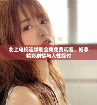 北上電視連續(xù)劇全集免費觀看，暢享精彩劇情與人性探討