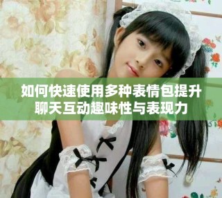 如何快速使用多種表情包提升聊天互動(dòng)趣味性與表現(xiàn)力