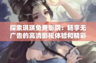 探索琪琪免費(fèi)影院：暢享無廣告的高清影視體驗(yàn)和精彩內(nèi)容分享