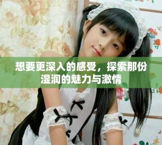 想要更深入的感受，探索那份濕潤(rùn)的魅力與激情