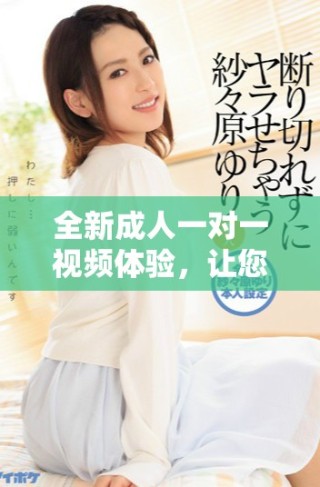 全新成人一對一視頻體驗，讓您暢享私人交流的樂趣與激情