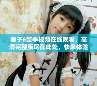 妻子6整季視頻在線觀看，高清完整版盡在此處，快來體驗吧
