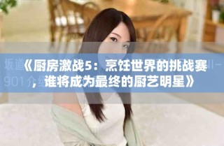 《廚房激戰(zhàn)5：烹飪世界的挑戰(zhàn)賽，誰(shuí)將成為最終的廚藝明星》