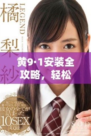 黃9·1安裝全攻略，輕松玩轉(zhuǎn)新設備的每一個細節(jié)
