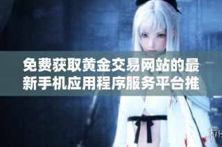 免費獲取黃金交易網站的最新手機應用程序服務平臺推薦
