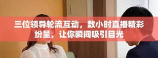 三位領(lǐng)導(dǎo)輪流互動，數(shù)小時直播精彩紛呈，讓你瞬間吸引目光