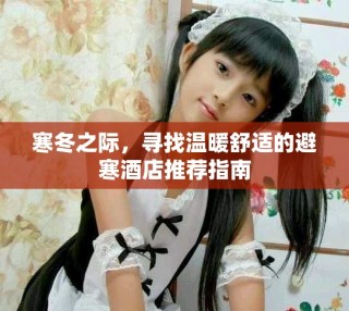 寒冬之際，尋找溫暖舒適的避寒酒店推薦指南
