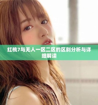 紅桃7與無人一區(qū)二區(qū)的區(qū)別分析與詳細(xì)解讀