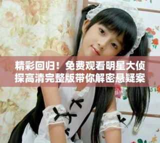 精彩回歸！免費觀看明星大偵探高清完整版帶你解密懸疑案件