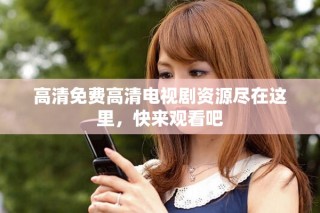 高清免費高清電視劇資源盡在這里，快來觀看吧