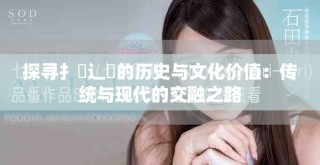 探尋扌喿辶畐的歷史與文化價(jià)值：傳統(tǒng)與現(xiàn)代的交融之路