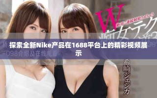 探索全新Nike產(chǎn)品在1688平臺(tái)上的精彩視頻展示