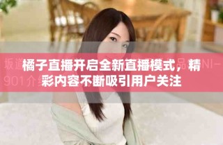 橘子直播開啟全新直播模式，精彩內(nèi)容不斷吸引用戶關(guān)注