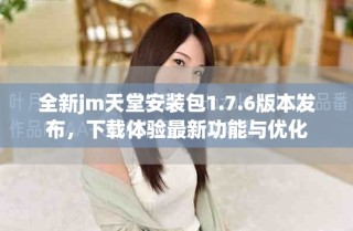 全新jm天堂安裝包1.7.6版本發(fā)布，下載體驗(yàn)最新功能與優(yōu)化