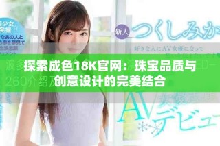 探索成色18K官網(wǎng)：珠寶品質(zhì)與創(chuàng)意設(shè)計(jì)的完美結(jié)合