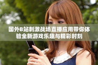 國(guó)外B站刺激戰(zhàn)場(chǎng)直播應(yīng)用帶你體驗(yàn)全新游戲樂(lè)趣與精彩時(shí)刻