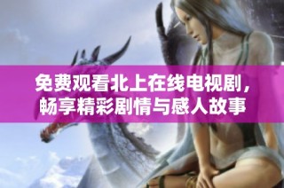 免費觀看北上在線電視劇，暢享精彩劇情與感人故事