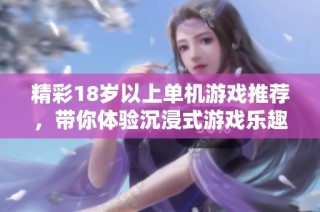 精彩18歲以上單機游戲推薦，帶你體驗沉浸式游戲樂趣