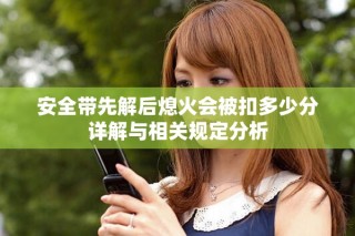安全帶先解后熄火會(huì)被扣多少分詳解與相關(guān)規(guī)定分析