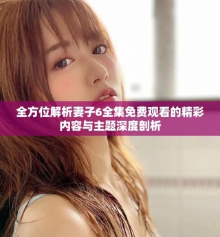 全方位解析妻子6全集免費觀看的精彩內(nèi)容與主題深度剖析