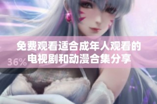 免費(fèi)觀看適合成年人觀看的電視劇和動(dòng)漫合集分享