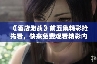 《酒店激戰(zhàn)》前五集精彩搶先看，快來(lái)免費(fèi)觀看精彩內(nèi)容！