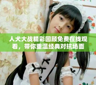 人犬大戰(zhàn)精彩回顧免費在線觀看，帶你重溫經(jīng)典對抗場面