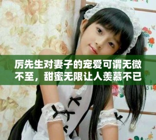 厲先生對(duì)妻子的寵愛(ài)可謂無(wú)微不至，甜蜜無(wú)限讓人羨慕不已
