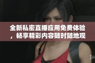 全新私密直播應(yīng)用免費(fèi)體驗(yàn)，暢享精彩內(nèi)容隨時(shí)隨地觀(guān)看