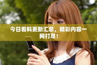 今日看料更新匯總，精彩內(nèi)容一網(wǎng)打盡！