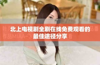 北上電視劇全劇在線免費(fèi)觀看的最佳途徑分享