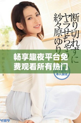 暢享趣夜平臺(tái)免費(fèi)觀看所有熱門電視劇的絕佳選擇