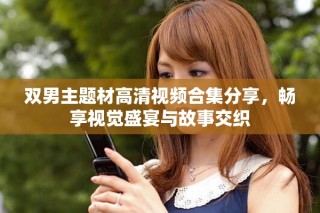 雙男主題材高清視頻合集分享，暢享視覺盛宴與故事交織